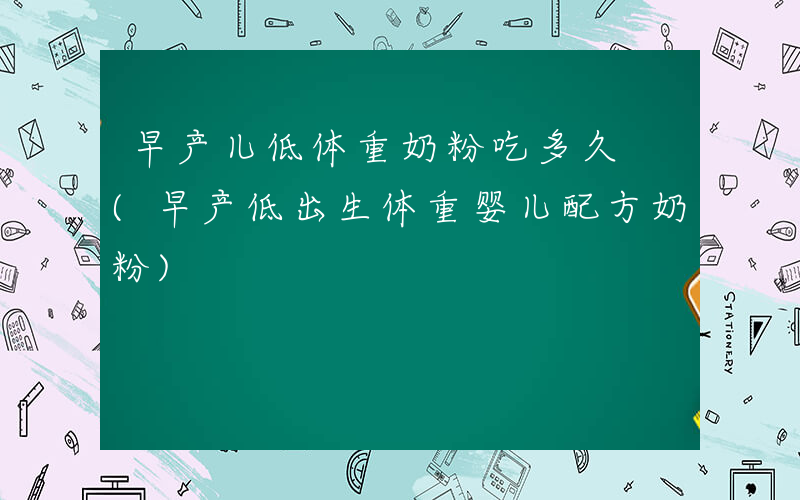 早产儿低体重奶粉吃多久 (早产低出生体重婴儿配方奶粉)